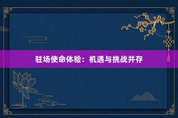 驻场使命体验：机遇与挑战并存