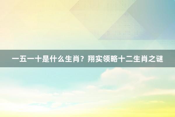 一五一十是什么生肖？翔实领略十二生肖之谜