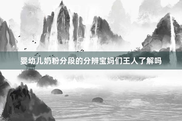 婴幼儿奶粉分段的分辨宝妈们王人了解吗