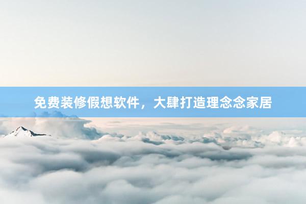 免费装修假想软件，大肆打造理念念家居