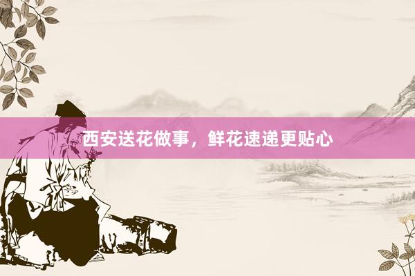 西安送花做事，鲜花速递更贴心